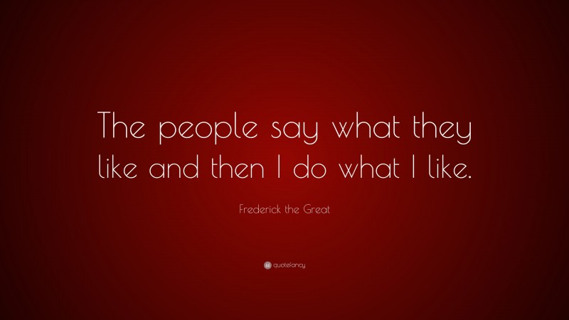 Frederick the Great Quote: “The people say what they like and then I do what I like.”