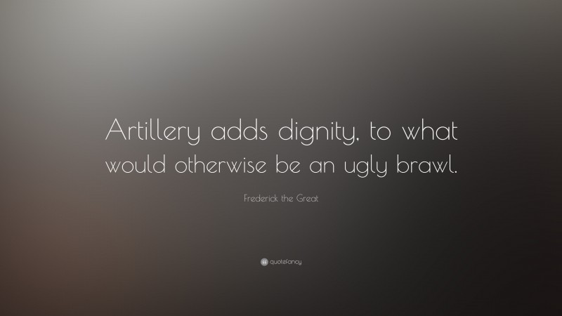 Frederick the Great Quote: “Artillery adds dignity, to what would otherwise be an ugly brawl.”