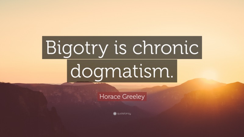 Horace Greeley Quote: “Bigotry is chronic dogmatism.”