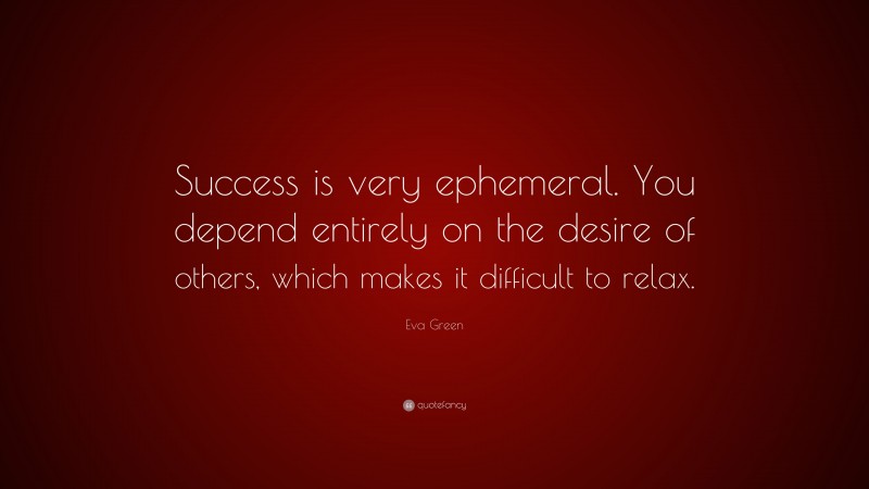 Eva Green Quote: “Success is very ephemeral. You depend entirely on the desire of others, which makes it difficult to relax.”