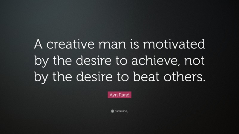 Ayn Rand Quote: “A creative man is motivated by the desire to achieve, not by the desire to beat others.”