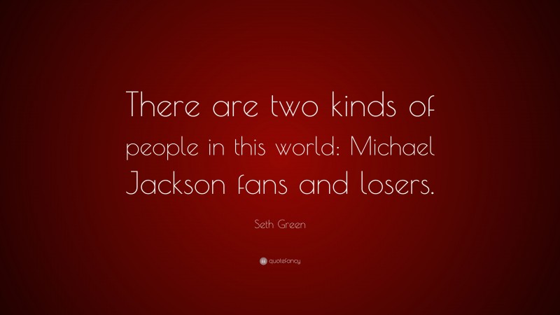 Seth Green Quote: “There are two kinds of people in this world: Michael Jackson fans and losers.”