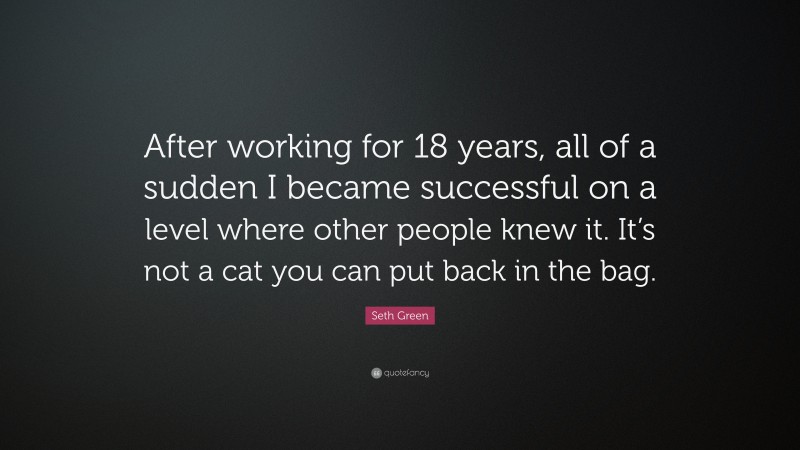 Seth Green Quote: “After working for 18 years, all of a sudden I became successful on a level where other people knew it. It’s not a cat you can put back in the bag.”