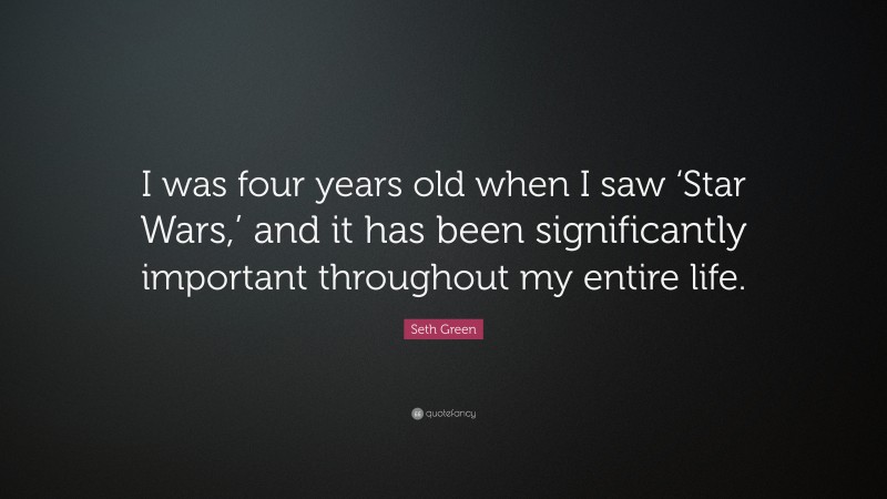 Seth Green Quote: “I was four years old when I saw ‘Star Wars,’ and it has been significantly important throughout my entire life.”