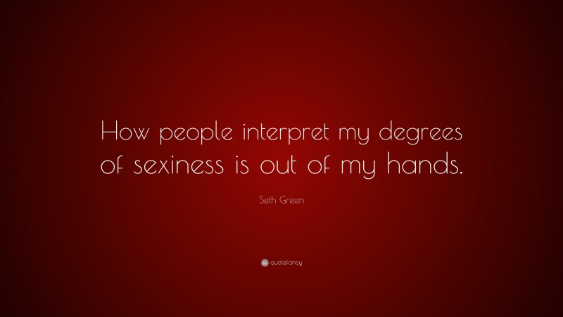 Seth Green Quote: “How people interpret my degrees of sexiness is out of my hands.”