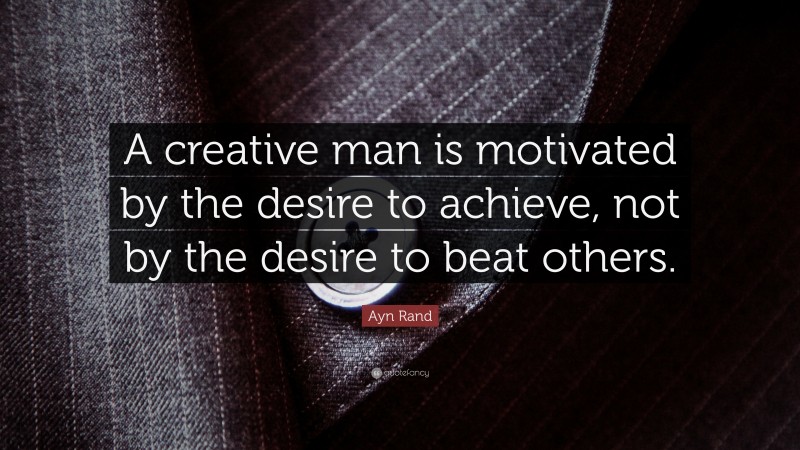 Ayn Rand Quote: “A creative man is motivated by the desire to achieve, not by the desire to beat others.”