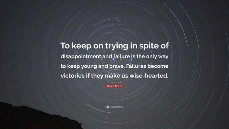 Helen Keller Quote: “To keep on trying in spite of disappointment and failure is the only way to keep young and brave. Failures become victories if they make us wise-hearted.”
