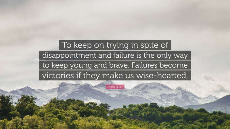 Helen Keller Quote: “To keep on trying in spite of disappointment and failure is the only way to keep young and brave. Failures become victories if they make us wise-hearted.”