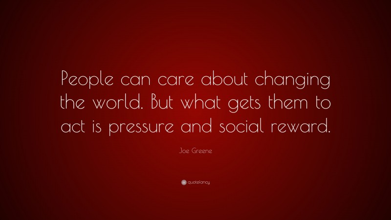 Joe Greene Quote: “People can care about changing the world. But what gets them to act is pressure and social reward.”
