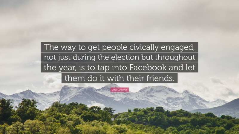 Joe Greene Quote: “The way to get people civically engaged, not just during the election but throughout the year, is to tap into Facebook and let them do it with their friends.”