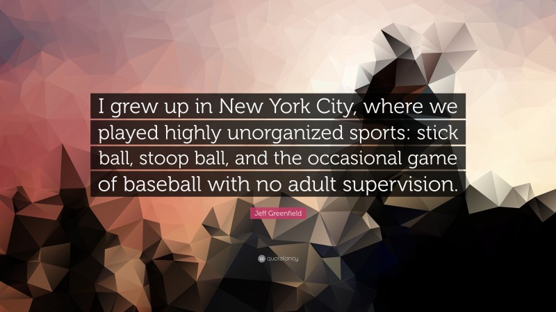 Jeff Greenfield Quote: “I grew up in New York City, where we played highly unorganized sports: stick ball, stoop ball, and the occasional game of baseball with no adult supervision.”