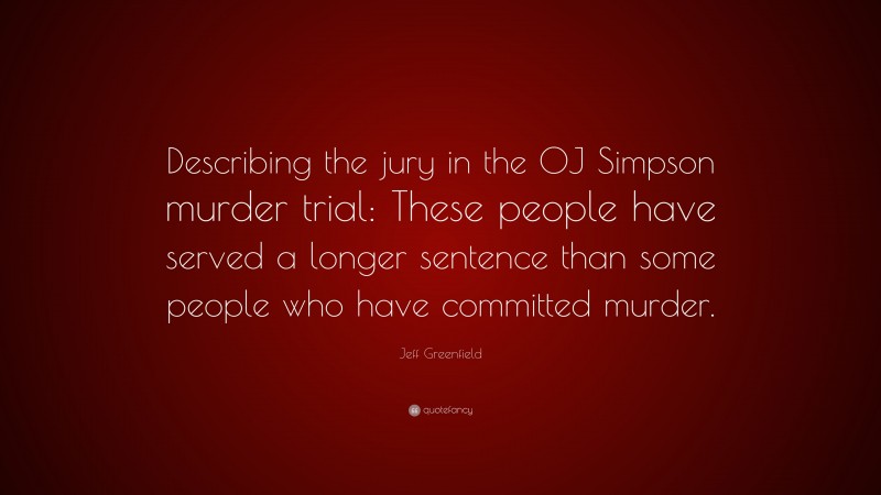 Jeff Greenfield Quote: “Describing the jury in the OJ Simpson murder trial: These people have served a longer sentence than some people who have committed murder.”