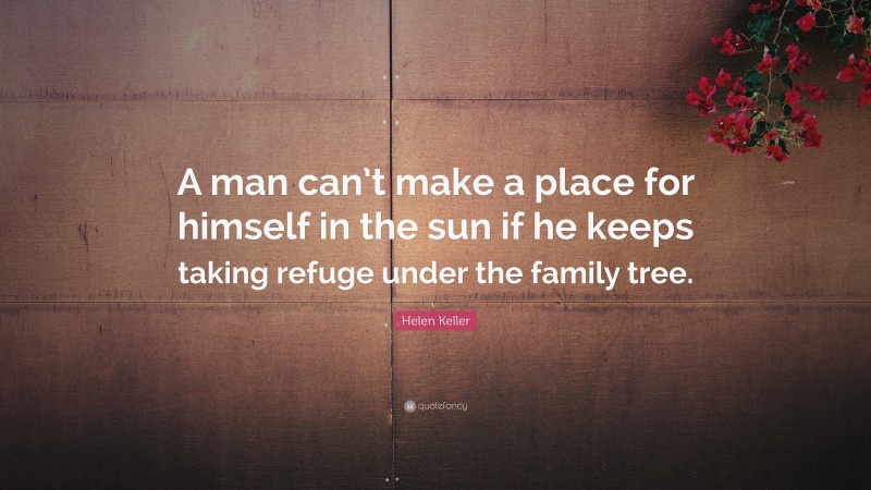 Helen Keller Quote: “A man can’t make a place for himself in the sun if he keeps taking refuge under the family tree.”