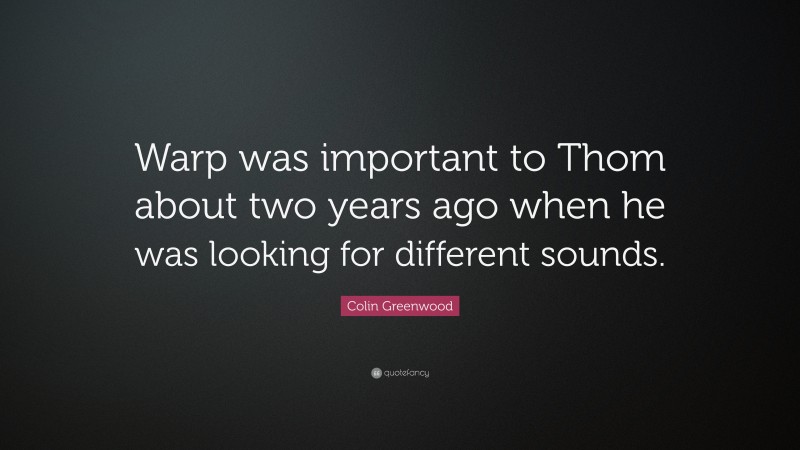 Colin Greenwood Quote: “Warp was important to Thom about two years ago when he was looking for different sounds.”