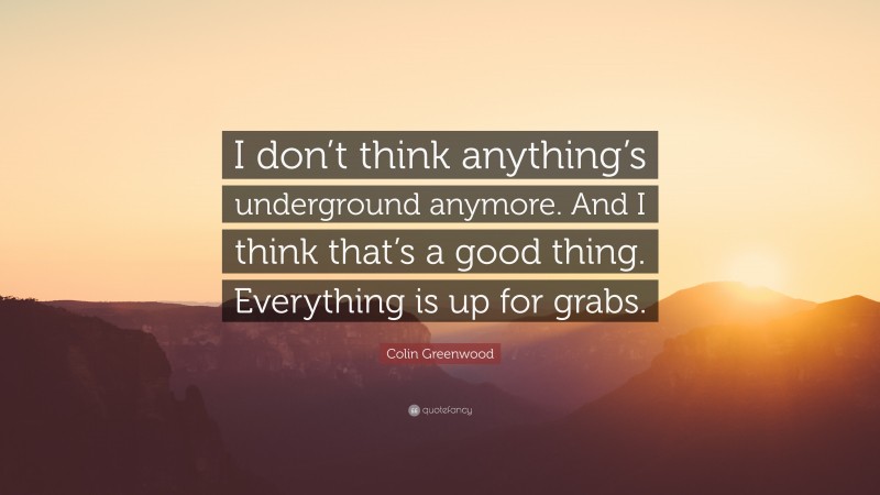 Colin Greenwood Quote: “I don’t think anything’s underground anymore. And I think that’s a good thing. Everything is up for grabs.”