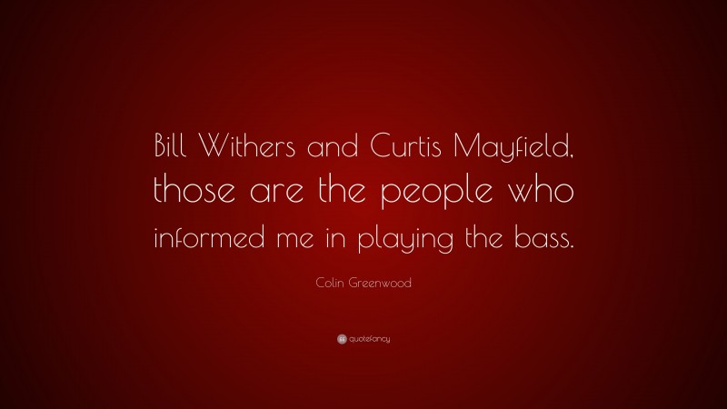 Colin Greenwood Quote: “Bill Withers and Curtis Mayfield, those are the people who informed me in playing the bass.”