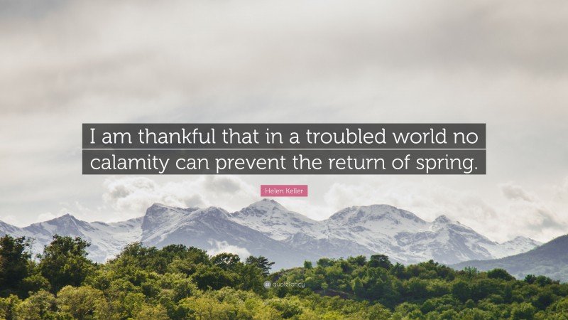 Helen Keller Quote: “I am thankful that in a troubled world no calamity can prevent the return of spring.”