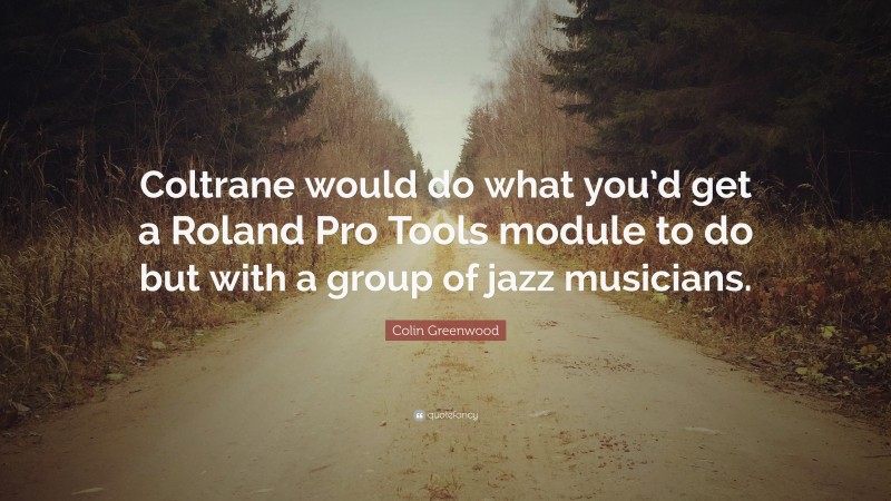 Colin Greenwood Quote: “Coltrane would do what you’d get a Roland Pro Tools module to do but with a group of jazz musicians.”