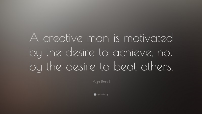 Ayn Rand Quote: “A creative man is motivated by the desire to achieve, not by the desire to beat others.”