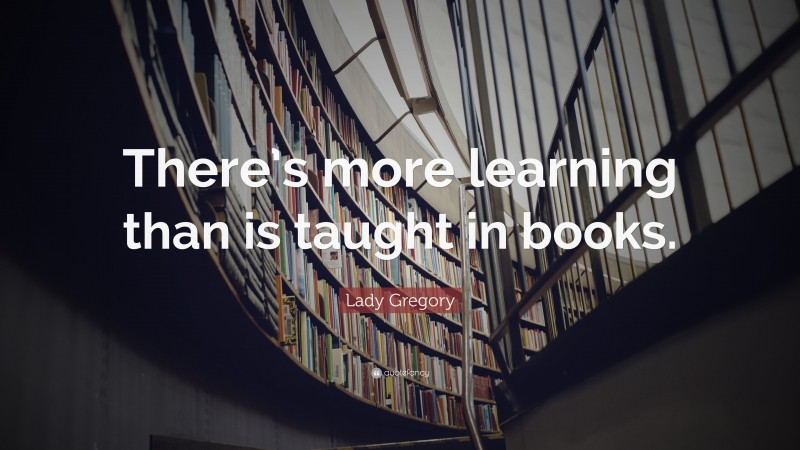 Lady Gregory Quote: “There’s more learning than is taught in books.”