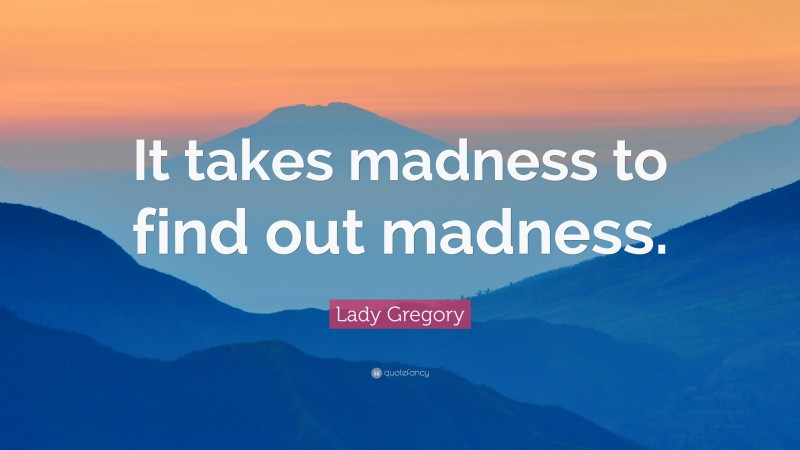 Lady Gregory Quote: “It takes madness to find out madness.”