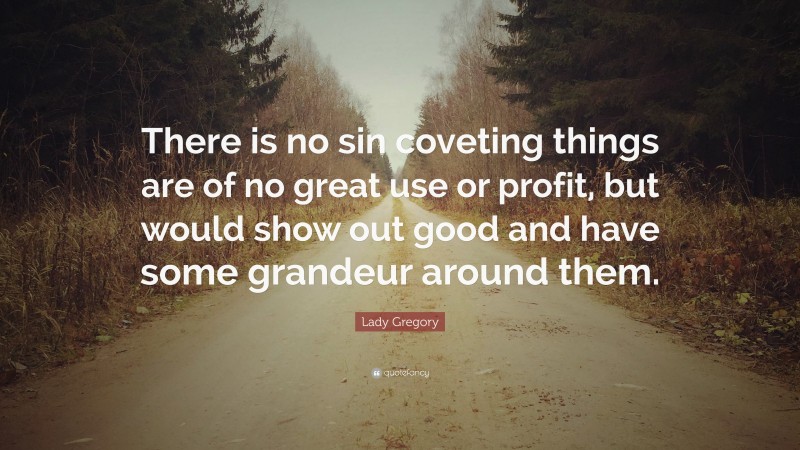 Lady Gregory Quote: “There is no sin coveting things are of no great use or profit, but would show out good and have some grandeur around them.”