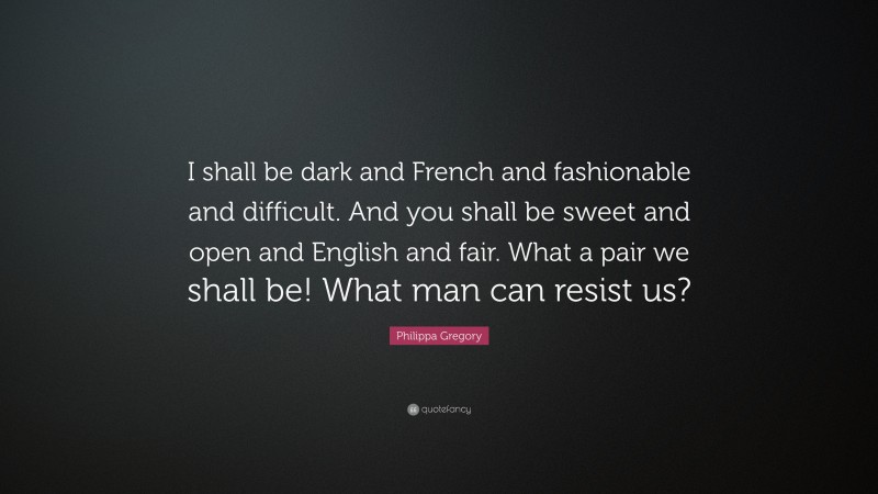 Philippa Gregory Quote: “I shall be dark and French and fashionable and difficult. And you shall be sweet and open and English and fair. What a pair we shall be! What man can resist us?”