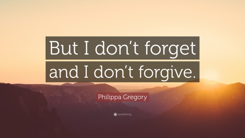 Philippa Gregory Quote: “But I don’t forget and I don’t forgive.”