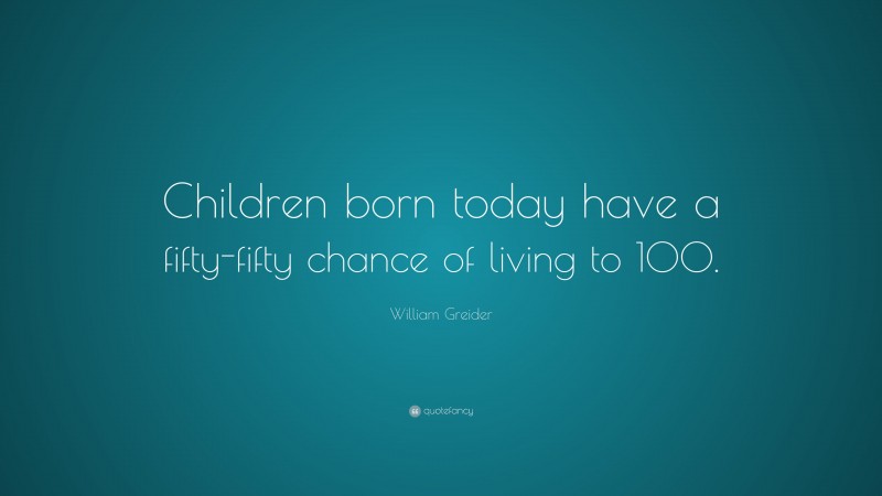 William Greider Quote: “Children born today have a fifty-fifty chance of living to 100.”