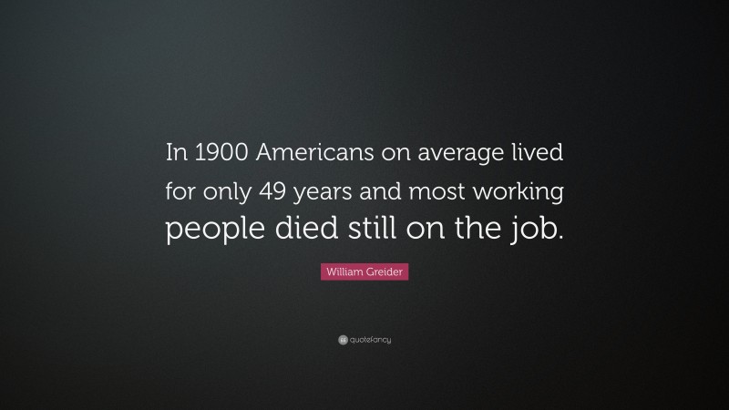 William Greider Quote: “In 1900 Americans on average lived for only 49 years and most working people died still on the job.”