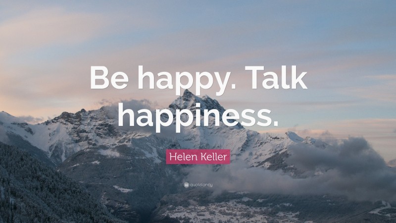 Helen Keller Quote: “Be happy. Talk happiness.”
