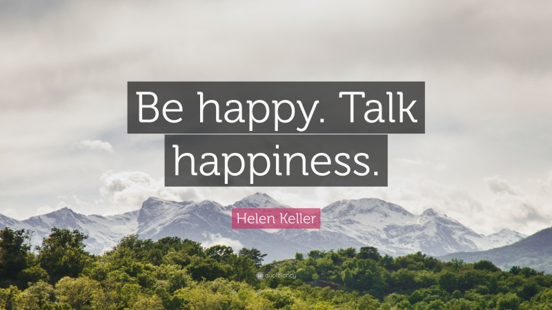 Helen Keller Quote: “Be happy. Talk happiness.”