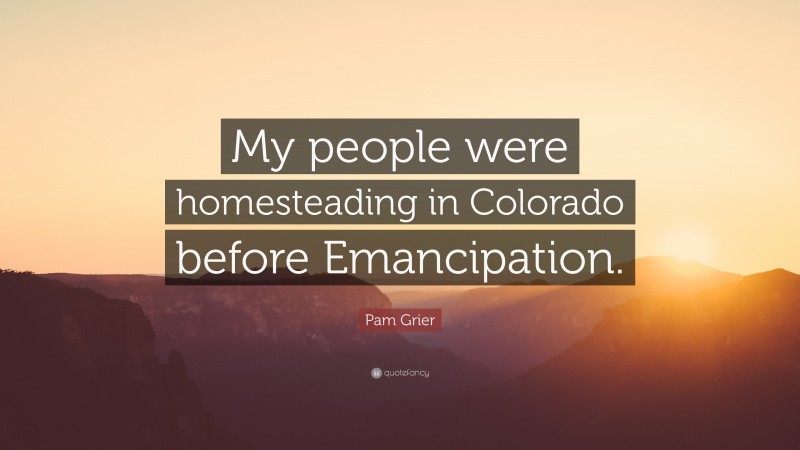 Pam Grier Quote: “My people were homesteading in Colorado before Emancipation.”