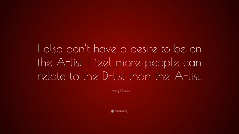 Kathy Griffin Quote: “I also don’t have a desire to be on the A-list. I feel more people can relate to the D-list than the A-list.”