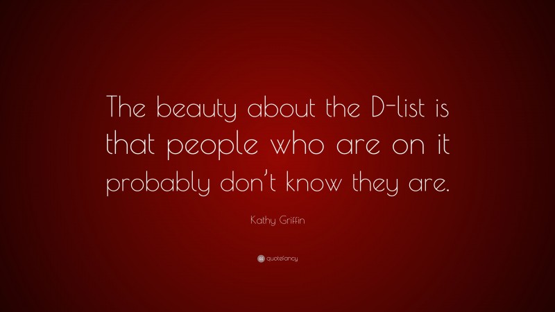 Kathy Griffin Quote: “The beauty about the D-list is that people who are on it probably don’t know they are.”
