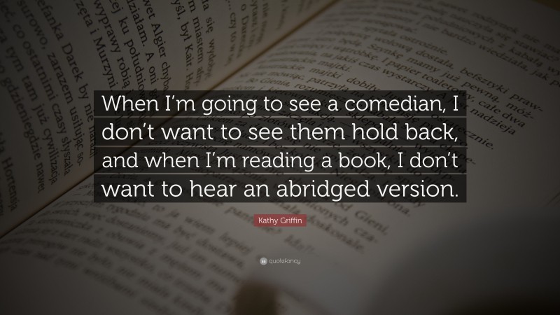 Kathy Griffin Quote: “When I’m going to see a comedian, I don’t want to see them hold back, and when I’m reading a book, I don’t want to hear an abridged version.”