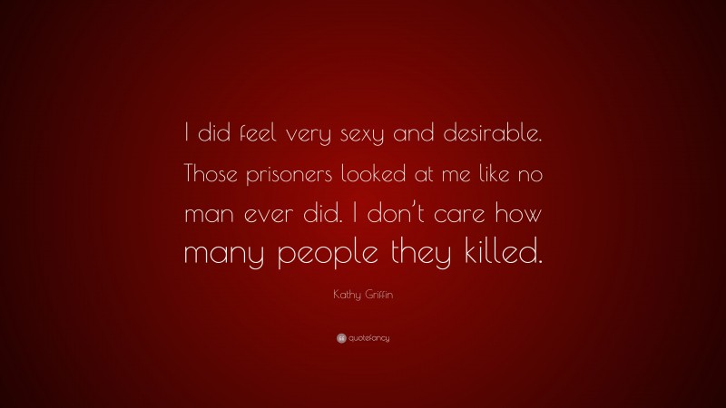 Kathy Griffin Quote: “I did feel very sexy and desirable. Those prisoners looked at me like no man ever did. I don’t care how many people they killed.”