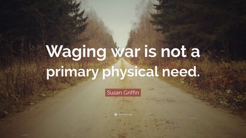 Susan Griffin Quote: “Waging war is not a primary physical need.”