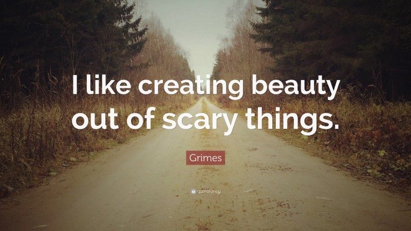 Grimes Quote: “I like creating beauty out of scary things.”