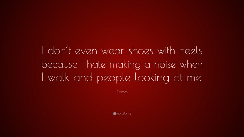 Grimes Quote: “I don’t even wear shoes with heels because I hate making a noise when I walk and people looking at me.”
