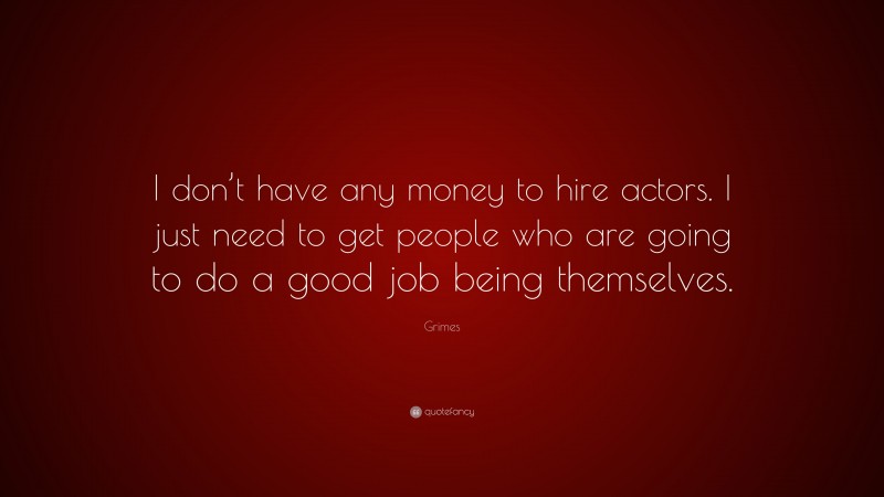Grimes Quote: “I don’t have any money to hire actors. I just need to get people who are going to do a good job being themselves.”