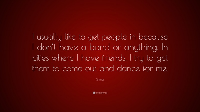 Grimes Quote: “I usually like to get people in because I don’t have a band or anything. In cities where I have friends, I try to get them to come out and dance for me.”