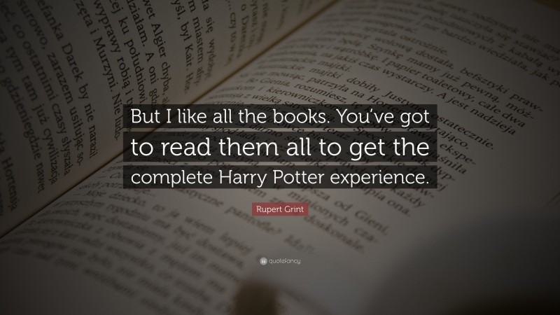 Rupert Grint Quote: “But I like all the books. You’ve got to read them all to get the complete Harry Potter experience.”