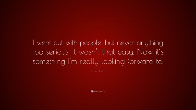 Rupert Grint Quote: “I went out with people, but never anything too serious. It wasn’t that easy. Now it’s something I’m really looking forward to.”