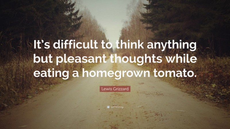 Lewis Grizzard Quote: “It’s difficult to think anything but pleasant thoughts while eating a homegrown tomato.”