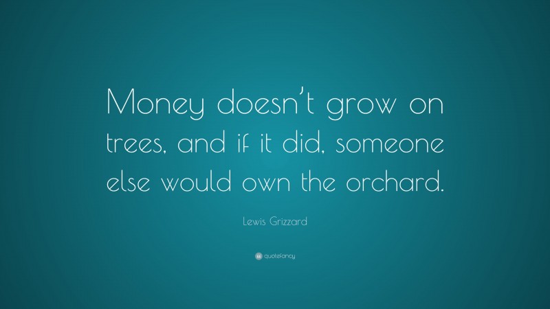 Lewis Grizzard Quote: “Money doesn’t grow on trees, and if it did, someone else would own the orchard.”