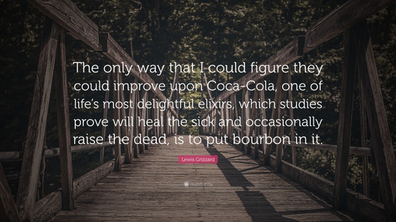 Lewis Grizzard Quote: “The only way that I could figure they could improve upon Coca-Cola, one of life’s most delightful elixirs, which studies prove will heal the sick and occasionally raise the dead, is to put bourbon in it.”