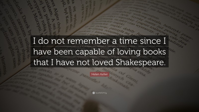 Helen Keller Quote: “I do not remember a time since I have been capable of loving books that I have not loved Shakespeare.”