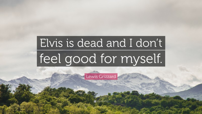 Lewis Grizzard Quote: “Elvis is dead and I don’t feel good for myself.”