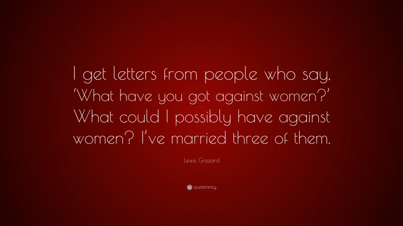 Lewis Grizzard Quote: “I get letters from people who say, ‘What have you got against women?’ What could I possibly have against women? I’ve married three of them.”